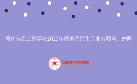 河南信息工程學校2023年商務系招生專業(yè)有哪些，好嗎