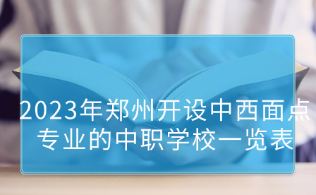 2023年鄭州開設中西面點專業(yè)的中職學校一覽表