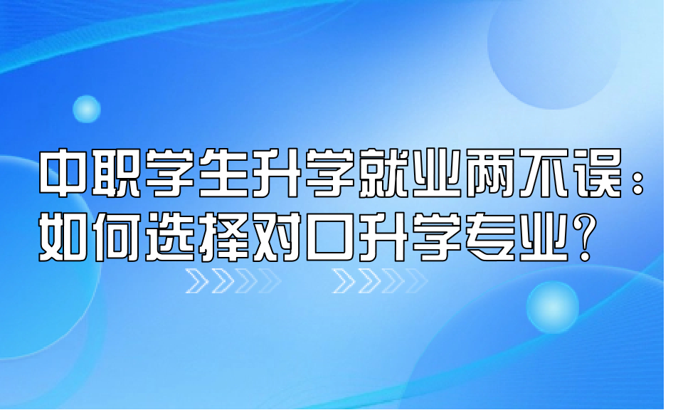 中職學生升學就業(yè)兩不誤：如何選擇對口升學專業(yè)？
