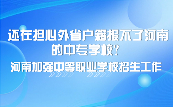 還在擔(dān)心外省戶籍報不了河南的中專學(xué)校？河南加強(qiáng)中等職業(yè)學(xué)校招生工作
