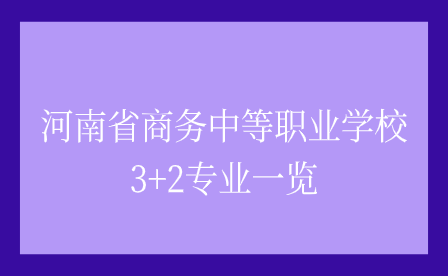 河南省商務(wù)中等職業(yè)學(xué)校3+2專業(yè)一覽