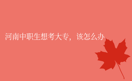 河南中職生想考大專，該怎么辦
