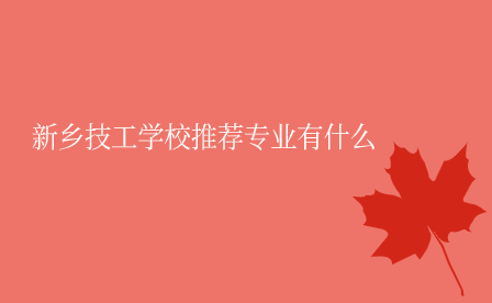 新鄉(xiāng)技工學(xué)校推薦專業(yè)有什么