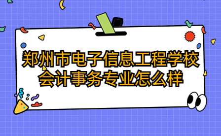 鄭州市電子信息工程學校會計事務專業(yè)怎么樣