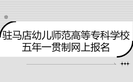 駐馬店幼兒師范高等?？茖W(xué)校五年一貫制網(wǎng)上報名