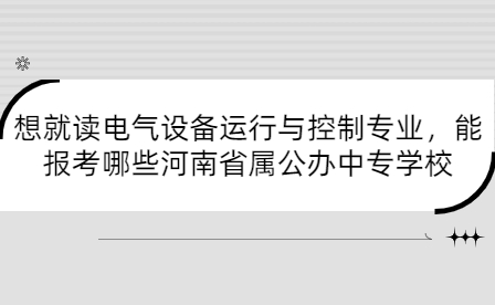想就讀電氣設備運行與控制專業，能報考哪些河南省屬公辦中專學校